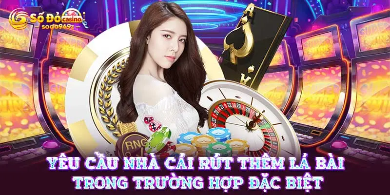 Yêu cầu nhà cái rút thêm lá bài trong trường hợp đặc biệt